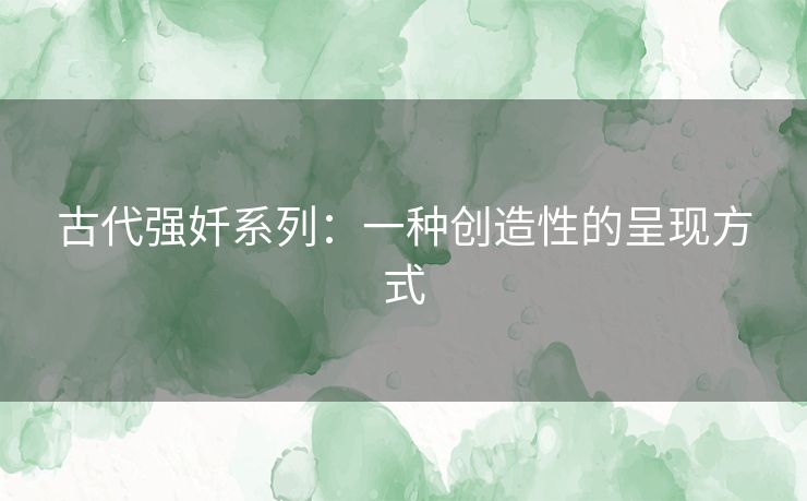 古代强奷系列:一种创造性的呈现方式 古代强奷系列:一种创造性的呈现方式