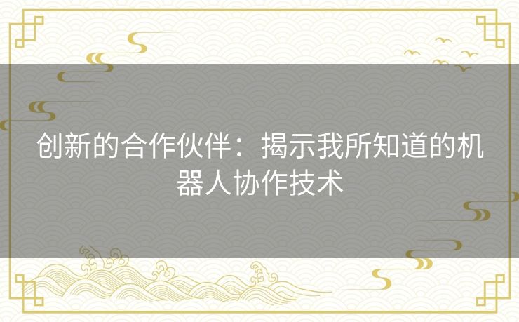 创新的合作伙伴:揭示我所知道的机器人协作技术 创新的合作伙伴:揭示我所知道的机器人协作技术