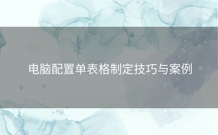 电脑配置单表格制定技巧与案例 电脑配置单表格制定技巧与案例