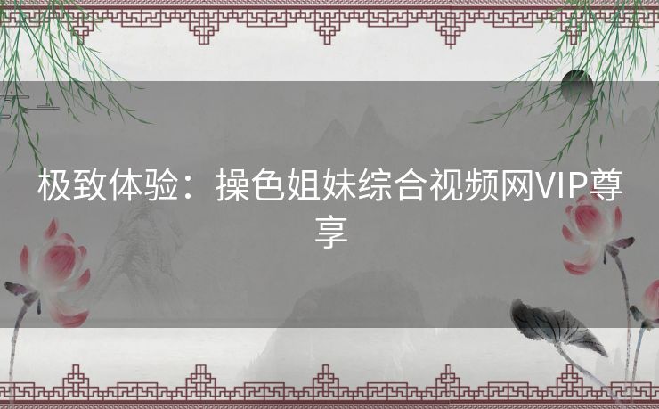 极致体验:操色姐妹综合视频网VIP尊享 极致体验:操色姐妹综合视频网VIP尊享