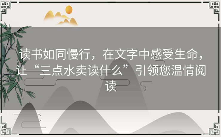 读书如同慢行,在文字中感受生命,让“三点水卖读什么”引领您温情阅读 读书如同慢行,在文字中感受生命,让“三点水卖读什么”引领您温情阅读