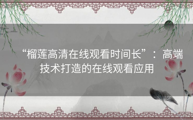 “榴莲高清在线观看时间长”:高端技术打造的在线观看应用 “榴莲高清在线观看时间长”:高端技术打造的在线观看应用