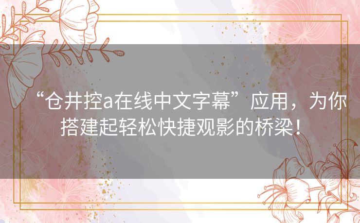 “仓井控a在线中文字幕”应用，为你搭建起轻松快捷观影的桥梁！