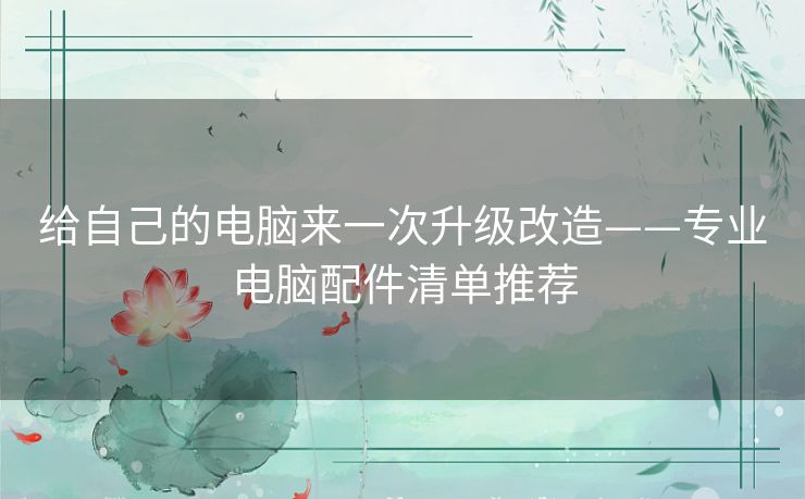 给自己的电脑来一次升级改造——专业电脑配件清单推荐 给自己的电脑来一次升级改造——专业电脑配件清单推荐