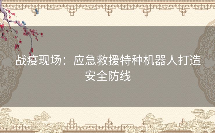 战疫现场:应急救援特种机器人打造安全防线 战疫现场:应急救援特种机器人打造安全防线