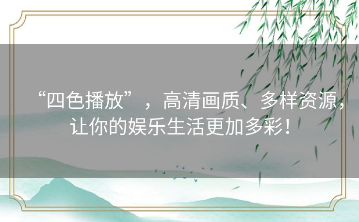 “四色播放”,高清画质、多样资源,让你的娱乐生活更加多彩! “四色播放”,高清画质、多样资源,让你的娱乐生活更加多彩!