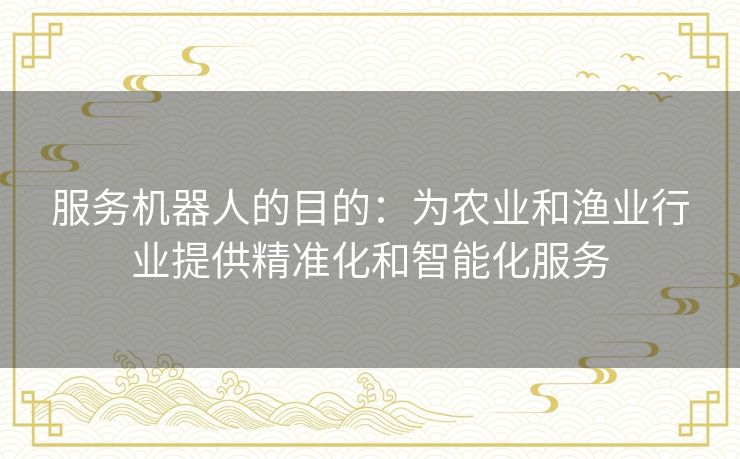 服务机器人的目的:为农业和渔业行业提供精准化和智能化服务 服务机器人的目的:为农业和渔业行业提供精准化和智能化服务
