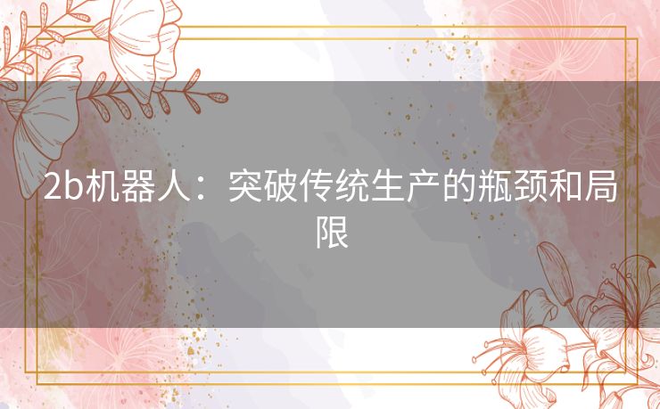 2b机器人:突破传统生产的瓶颈和局限 2b机器人:突破传统生产的瓶颈和局限