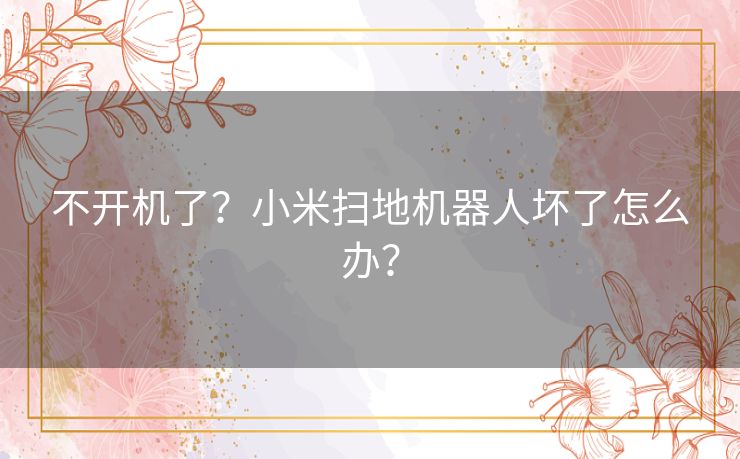 不开机了?小米扫地机器人坏了怎么办? 不开机了?小米扫地机器人坏了怎么办?