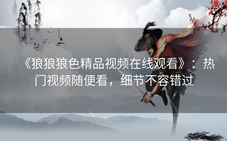 《狼狼狼色精品视频在线观看》：热门视频随便看，细节不容错过