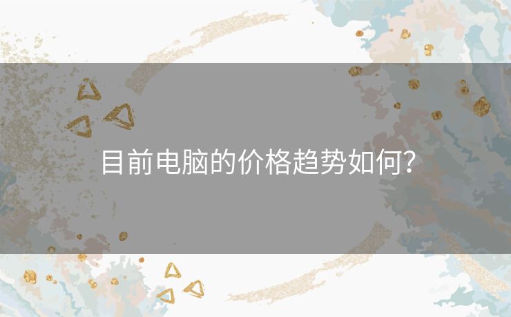 目前电脑的价格趋势如何? 目前电脑的价格趋势如何?
