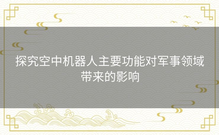 探究空中机器人主要功能对军事领域带来的影响 探究空中机器人主要功能对军事领域带来的影响