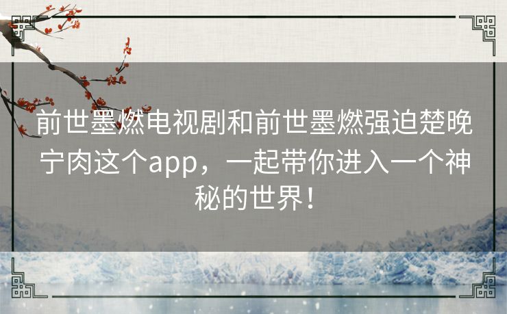 前世墨燃电视剧和前世墨燃强迫楚晚宁肉这个app,一起带你进入一个神秘的世界! 前世墨燃电视剧和前世墨燃强迫楚晚宁肉这个app,一起带你进入一个神秘的世界!