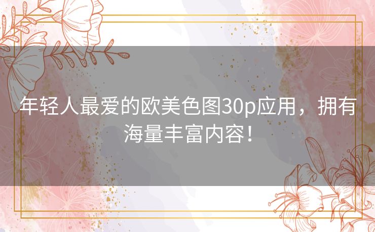 年轻人最爱的欧美色图30p应用,拥有海量丰富内容! 年轻人最爱的欧美色图30p应用,拥有海量丰富内容!