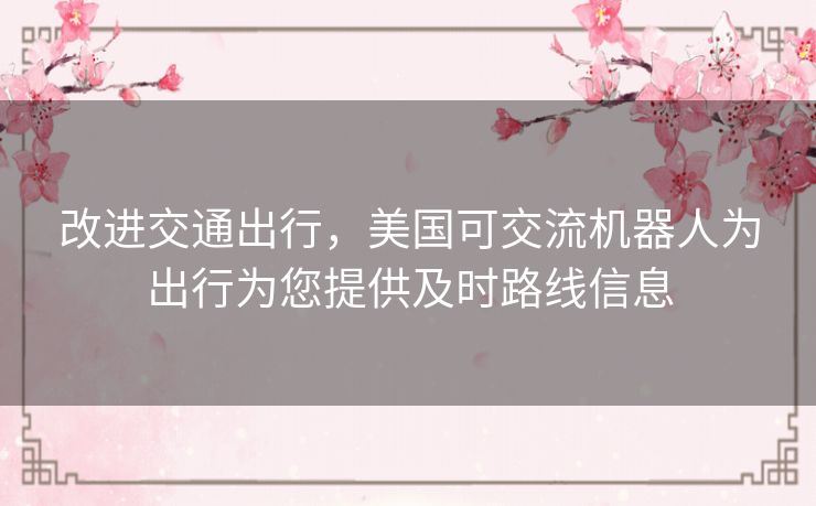 改进交通出行，美国可交流机器人为出行为您提供及时路线信息