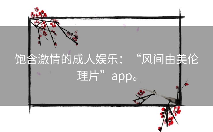 饱含激情的成人娱乐:“风间由美伦理片”app。 饱含激情的成人娱乐:“风间由美伦理片”app。