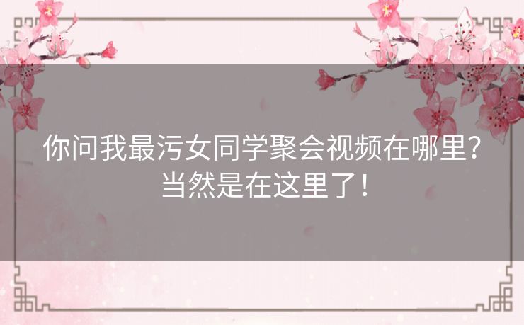 你问我最污女同学聚会视频在哪里?当然是在这里了! 你问我最污女同学聚会视频在哪里?当然是在这里了!