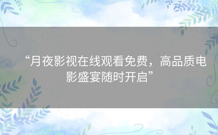 “月夜影视在线观看免费,高品质电影盛宴随时开启” “月夜影视在线观看免费,高品质电影盛宴随时开启”