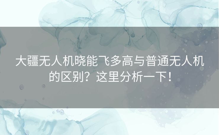 大疆无人机晓能飞多高与普通无人机的区别?这里分析一下! 大疆无人机晓能飞多高与普通无人机的区别?这里分析一下!