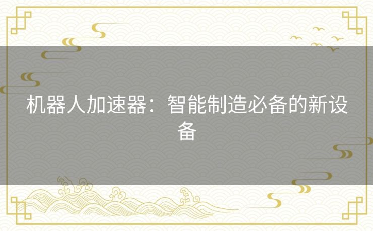 机器人加速器：智能制造必备的新设备