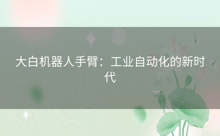 大白机器人手臂:工业自动化的新时代 大白机器人手臂:工业自动化的新时代