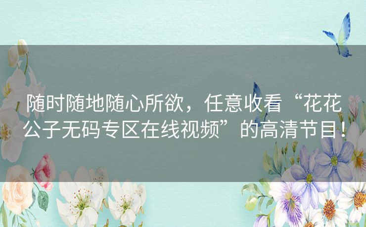 随时随地随心所欲,任意收看“花花公子无码专区在线视频”的高清节目! 随时随地随心所欲,任意收看“花花公子无码专区在线视频”的高清节目!
