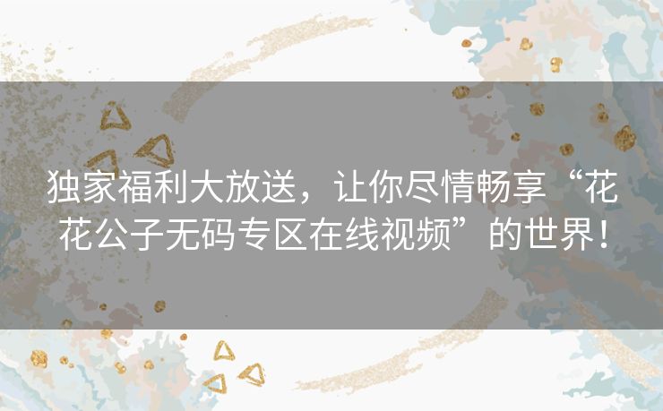 独家福利大放送，让你尽情畅享“花花公子无码专区在线视频”的世界！