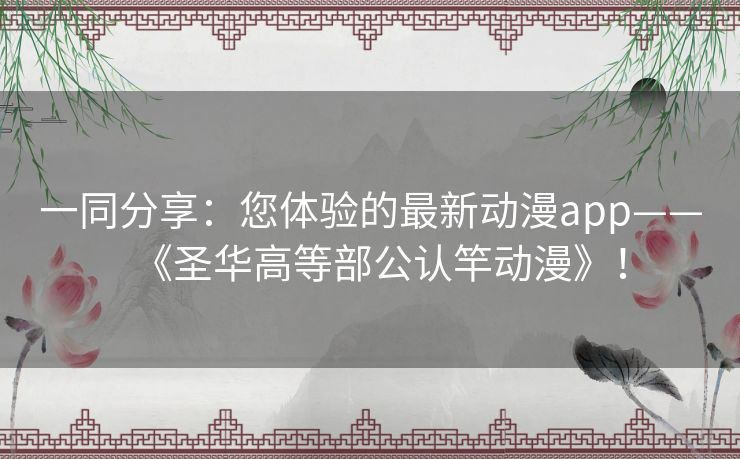 一同分享:您体验的最新动漫app——《圣华高等部公认竿动漫》! 一同分享:您体验的最新动漫app——《圣华高等部公认竿动漫》!