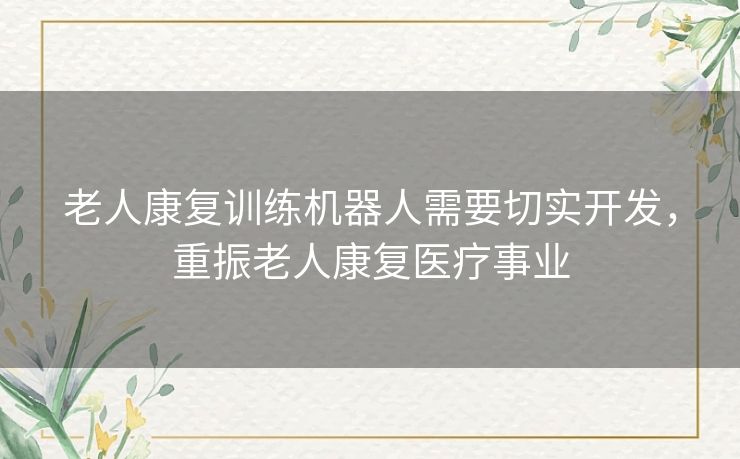 老人康复训练机器人需要切实开发,重振老人康复医疗事业 老人康复训练机器人需要切实开发,重振老人康复医疗事业