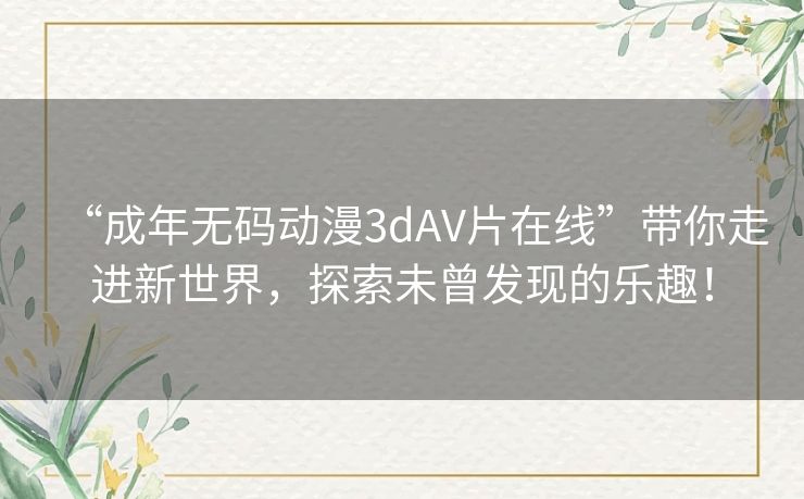 “成年无码动漫3dAV片在线”带你走进新世界,探索未曾发现的乐趣! “成年无码动漫3dAV片在线”带你走进新世界,探索未曾发现的乐趣!