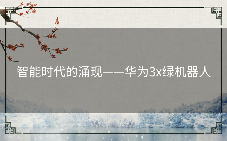 智能时代的涌现——华为3x绿机器人 智能时代的涌现——华为3x绿机器人