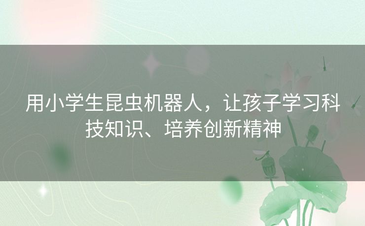 用小学生昆虫机器人,让孩子学习科技知识、培养创新精神 用小学生昆虫机器人,让孩子学习科技知识、培养创新精神