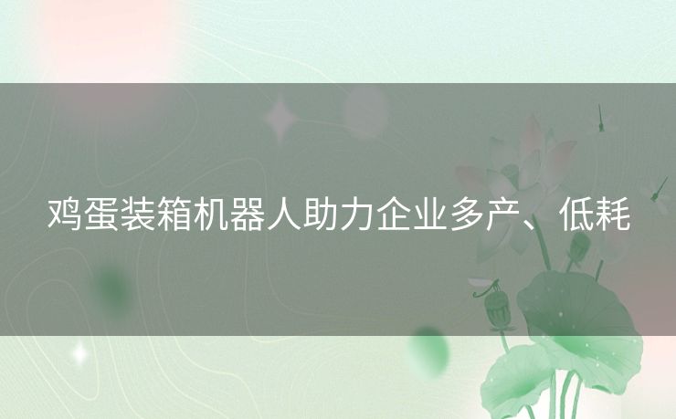 鸡蛋装箱机器人助力企业多产、低耗 鸡蛋装箱机器人助力企业多产、低耗
