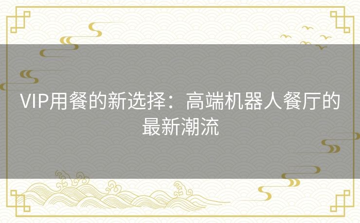 VIP用餐的新选择：高端机器人餐厅的最新潮流
