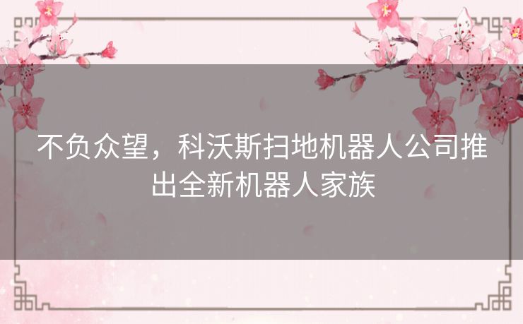 不负众望,科沃斯扫地机器人公司推出全新机器人家族 不负众望,科沃斯扫地机器人公司推出全新机器人家族