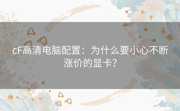 cF高清电脑配置：为什么要小心不断涨价的显卡？