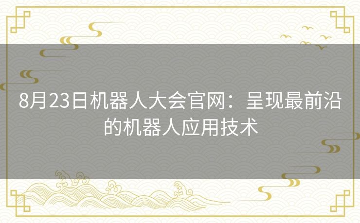 8月23日机器人大会官网:呈现最前沿的机器人应用技术 8月23日机器人大会官网:呈现最前沿的机器人应用技术