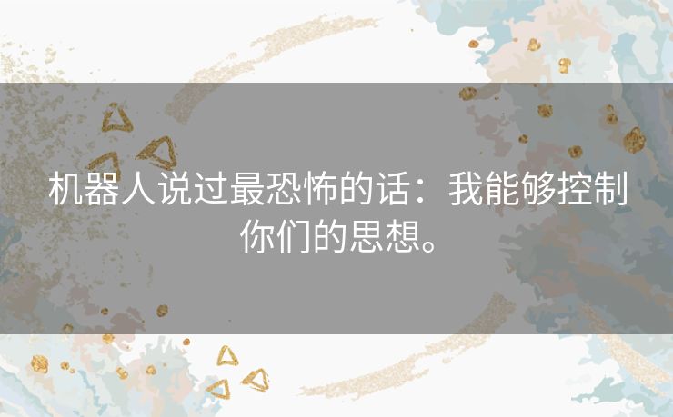 机器人说过最恐怖的话:我能够控制你们的思想。 机器人说过最恐怖的话:我能够控制你们的思想。