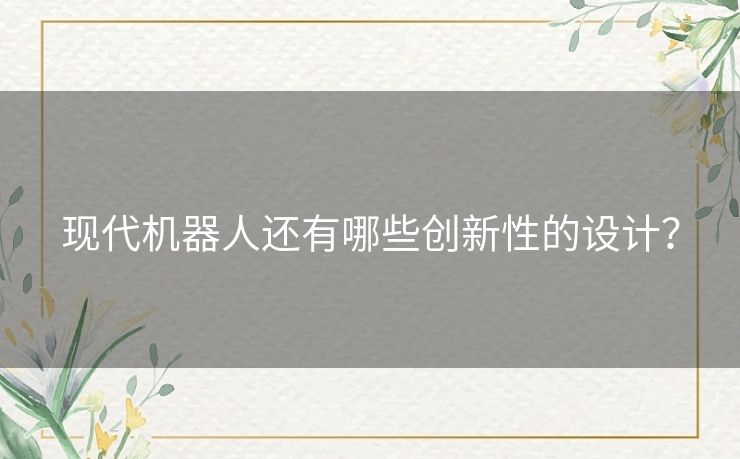 现代机器人还有哪些创新性的设计? 现代机器人还有哪些创新性的设计?