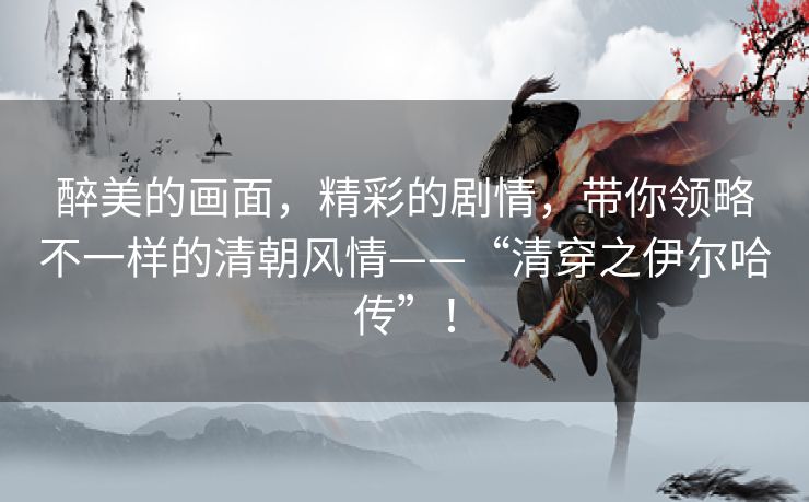 醉美的画面,精彩的剧情,带你领略不一样的清朝风情——“清穿之伊尔哈传”! 醉美的画面,精彩的剧情,带你领略不一样的清朝风情——“清穿之伊尔哈传”!