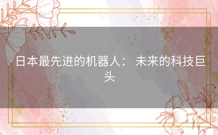 日本最先进的机器人: 未来的科技巨头 日本最先进的机器人: 未来的科技巨头
