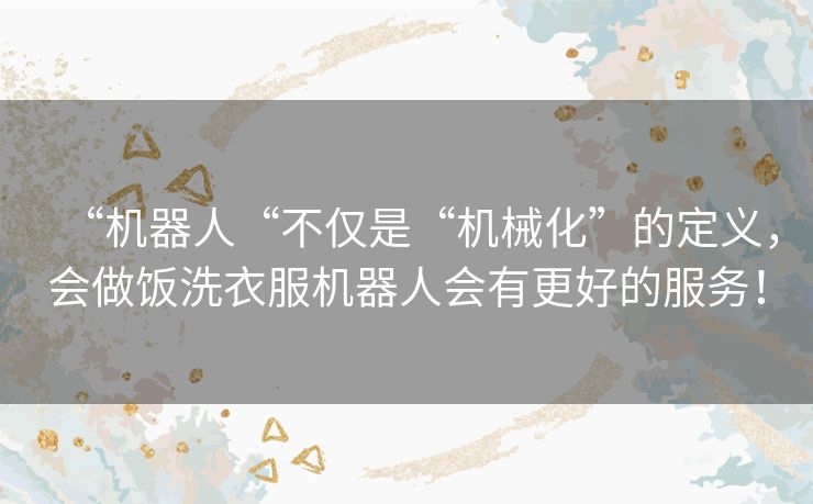 “机器人“不仅是“机械化”的定义,会做饭洗衣服机器人会有更好的服务! “机器人“不仅是“机械化”的定义,会做饭洗衣服机器人会有更好的服务!