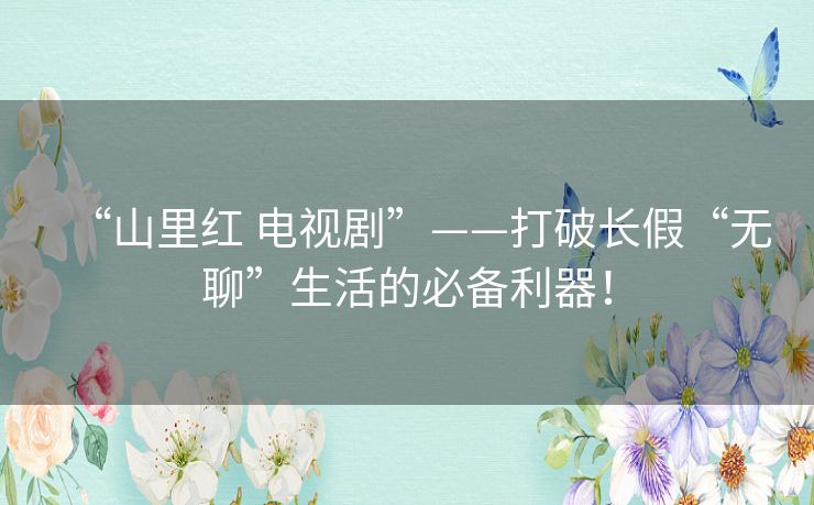 “山里红 电视剧”——打破长假“无聊”生活的必备利器！