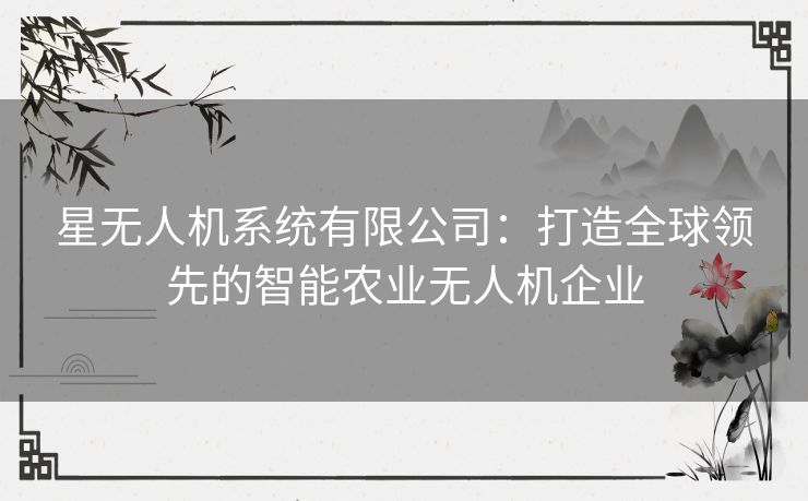 星无人机系统有限公司:打造全球领先的智能农业无人机企业 星无人机系统有限公司:打造全球领先的智能农业无人机企业