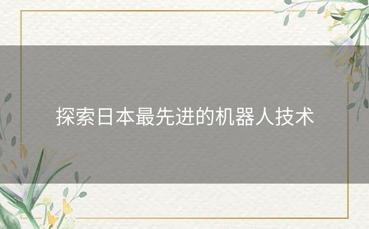 探索日本最先进的机器人技术 探索日本最先进的机器人技术