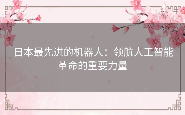 日本最先进的机器人:领航人工智能革命的重要力量 日本最先进的机器人:领航人工智能革命的重要力量