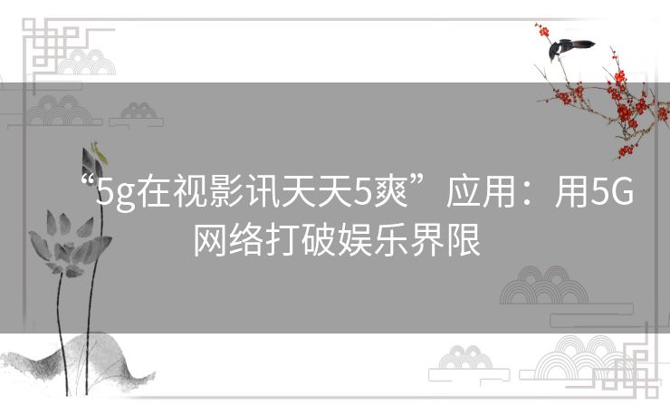 “5g在视影讯天天5爽”应用:用5G网络打破娱乐界限 “5g在视影讯天天5爽”应用:用5G网络打破娱乐界限
