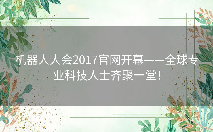 机器人大会2017官网开幕——全球专业科技人士齐聚一堂! 机器人大会2017官网开幕——全球专业科技人士齐聚一堂!