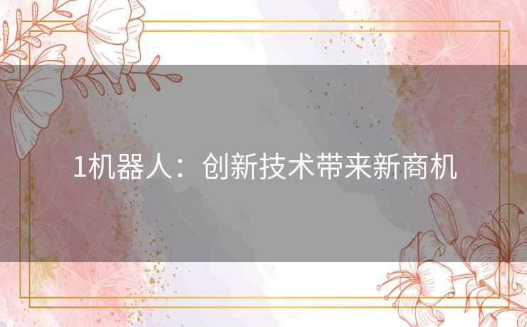 1机器人:创新技术带来新商机 1机器人:创新技术带来新商机