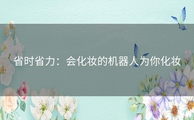 省时省力:会化妆的机器人为你化妆 省时省力:会化妆的机器人为你化妆